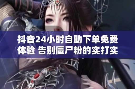 抖音24小时自助下单免费体验 告别僵尸粉的实打实平台 抖音24小时自助下单免费体验 告别僵尸粉的实打实平台
