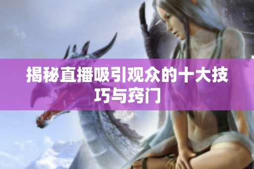 揭秘直播吸引观众的十大技巧与窍门 揭秘直播吸引观众的十大技巧与窍门