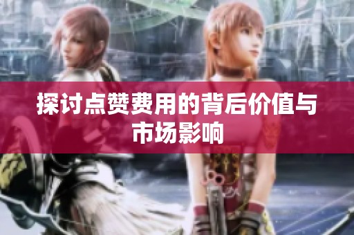 探讨点赞费用的背后价值与市场影响 探讨点赞费用的背后价值与市场影响