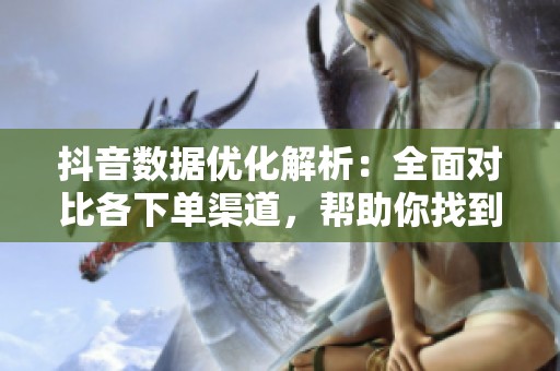 抖音数据优化解析:全面对比各下单渠道,帮助你找到最佳选择 抖音数据优化解析:全面对比各下单渠道,帮助你找到最佳选择
