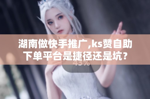 湖南做快手推广,ks赞自助下单平台是捷径还是坑? 湖南做快手推广,ks赞自助下单平台是捷径还是坑?