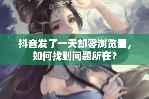 抖音发了一天却零浏览量,如何找到问题所在? 抖音发了一天却零浏览量,如何找到问题所在?