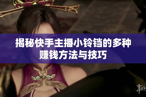 揭秘快手主播小铃铛的多种赚钱方法与技巧 揭秘快手主播小铃铛的多种赚钱方法与技巧