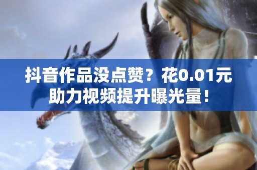 抖音作品没点赞?花0.01元助力视频提升曝光量! 抖音作品没点赞?花0.01元助力视频提升曝光量!