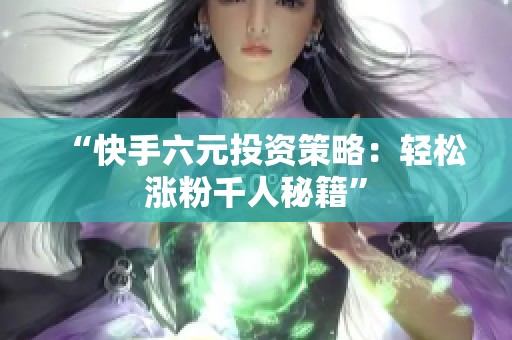 “快手六元投资策略：轻松涨粉千人秘籍”