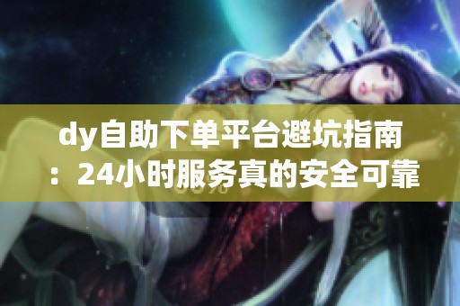dy自助下单平台避坑指南:24小时服务真的安全可靠吗?_资讯 dy自助下单平台避坑指南:24小时服务真的安全可靠吗?_资讯