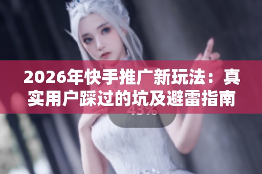 2026年快手推广新玩法:真实用户踩过的坑及避雷指南 2026年快手推广新玩法:真实用户踩过的坑及避雷指南