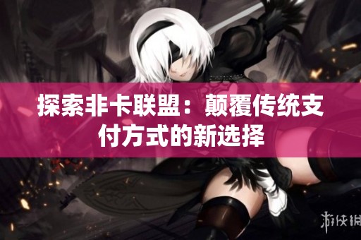探索非卡联盟:颠覆传统支付方式的新选择 探索非卡联盟:颠覆传统支付方式的新选择