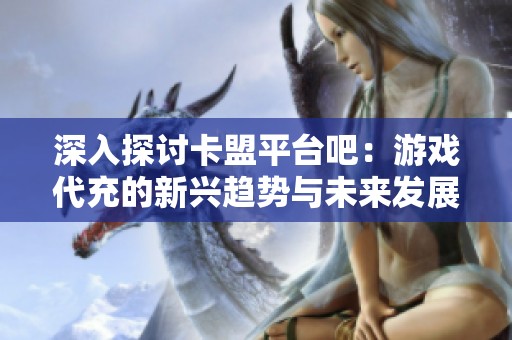 深入探讨卡盟平台吧:游戏代充的新兴趋势与未来发展 深入探讨卡盟平台吧:游戏代充的新兴趋势与未来发展