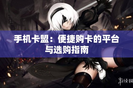 手机卡盟：便捷购卡的平台与选购指南