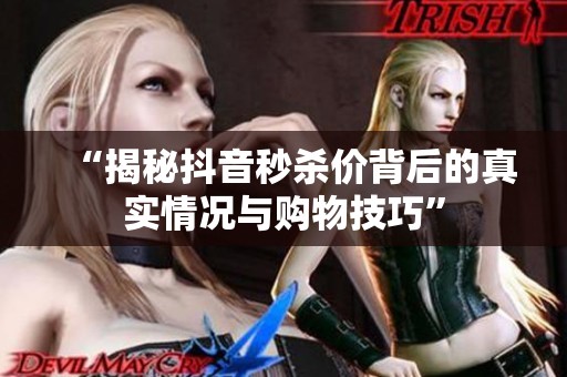 “揭秘抖音秒杀价背后的真实情况与购物技巧” “揭秘抖音秒杀价背后的真实情况与购物技巧”