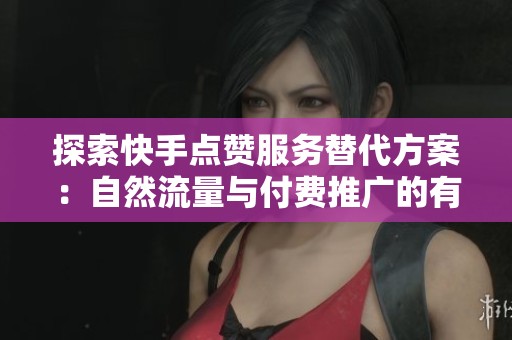 探索快手点赞服务替代方案：自然流量与付费推广的有效平衡策略