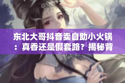 东北大哥抖音卖自助小火锅：真香还是假套路？揭秘背后故事