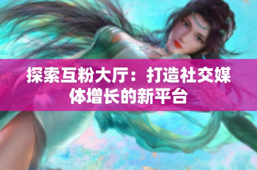 探索互粉大厅:打造社交媒体增长的新平台 探索互粉大厅:打造社交媒体增长的新平台