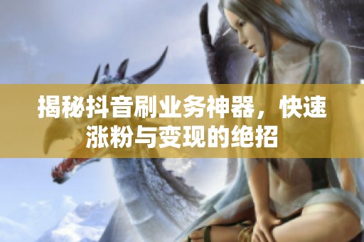 揭秘抖音刷业务神器，快速涨粉与变现的绝招