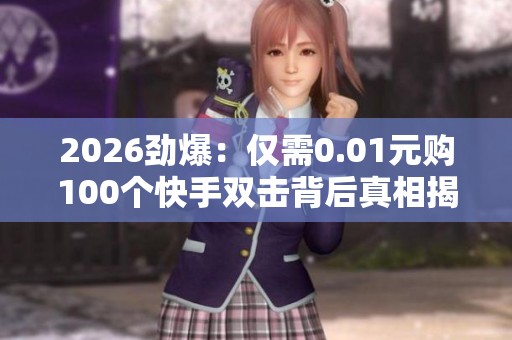 2026劲爆：仅需0.01元购100个快手双击背后真相揭秘