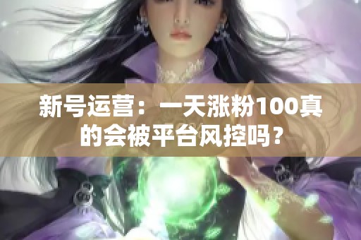 新号运营：一天涨粉100真的会被平台风控吗？