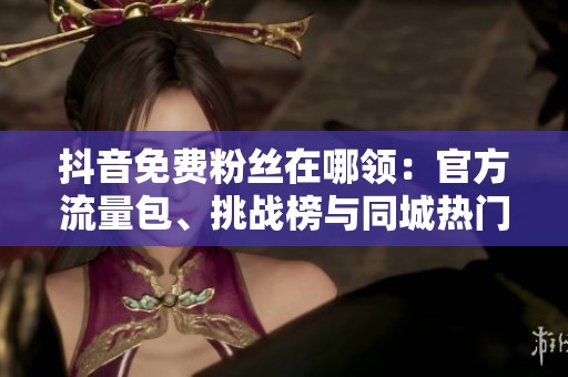 抖音免费粉丝在哪领：官方流量包、挑战榜与同城热门拆解