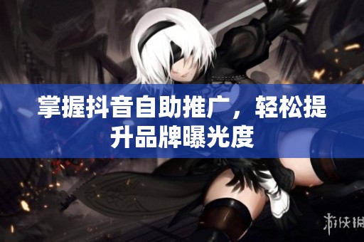 掌握抖音自助推广，轻松提升品牌曝光度