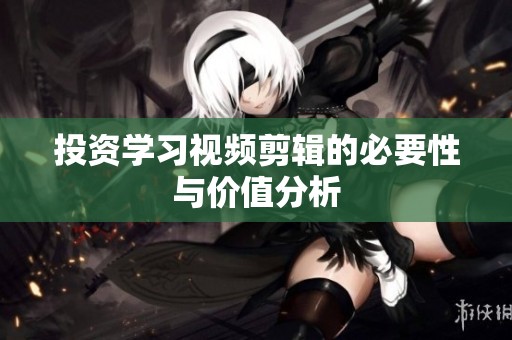 投资学习视频剪辑的必要性与价值分析