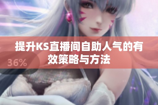 提升KS直播间自助人气的有效策略与方法