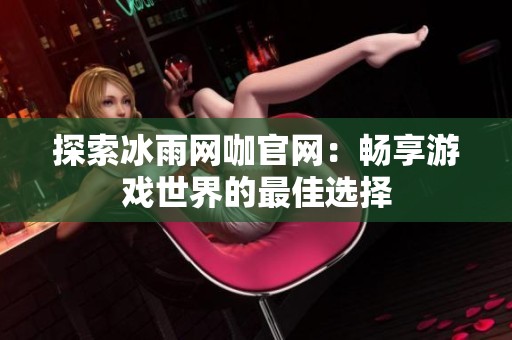 探索冰雨网咖官网:畅享游戏世界的最佳选择 探索冰雨网咖官网:畅享游戏世界的最佳选择