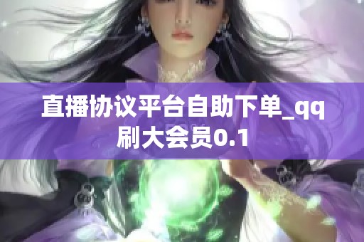 直播协议平台自助下单_qq刷大会员0.1
