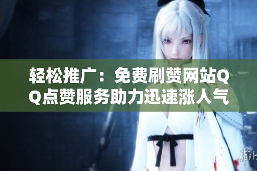 轻松推广:免费刷赞网站QQ点赞服务助力迅速涨人气 轻松推广:免费刷赞网站QQ点赞服务助力迅速涨人气
