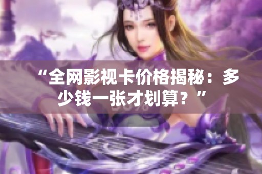 “全网影视卡价格揭秘:多少钱一张才划算?” “全网影视卡价格揭秘:多少钱一张才划算?”