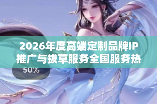 2026年度高端定制品牌IP推广与拔草服务全国服务热线 2026年度高端定制品牌IP推广与拔草服务全国服务热线