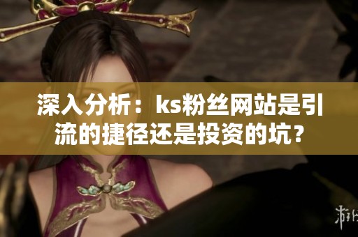 深入分析：ks粉丝网站是引流的捷径还是投资的坑？