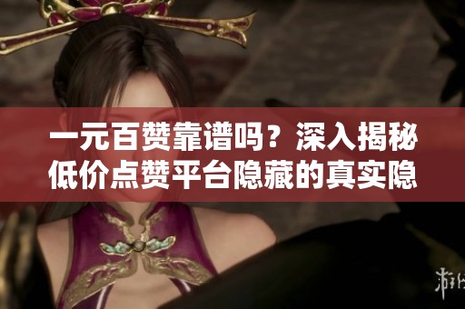 一元百赞靠谱吗？深入揭秘低价点赞平台隐藏的真实隐患与风险