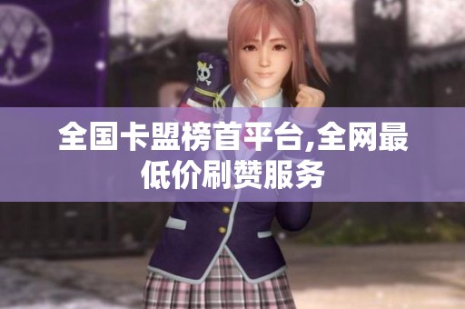 全国卡盟榜首平台,全网最低价刷赞服务