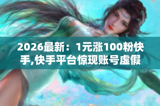 2026最新：1元涨100粉快手,快手平台惊现账号虚假繁荣交易场景化
