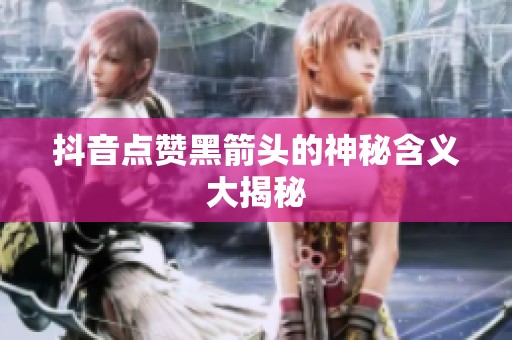 抖音点赞黑箭头的神秘含义大揭秘