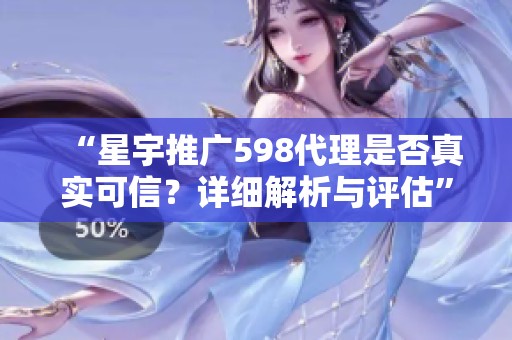 “星宇推广598代理是否真实可信？详细解析与评估”