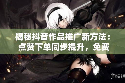 揭秘抖音作品推广新方法： 点赞下单同步提升，免费引流效果显著