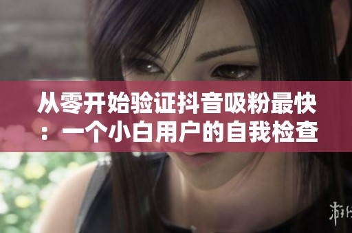 从零开始验证抖音吸粉最快：一个小白用户的自我检查清单
