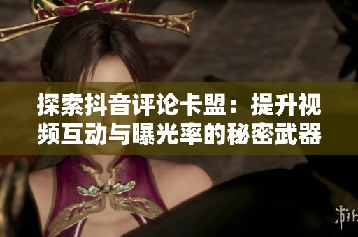 探索抖音评论卡盟：提升视频互动与曝光率的秘密武器