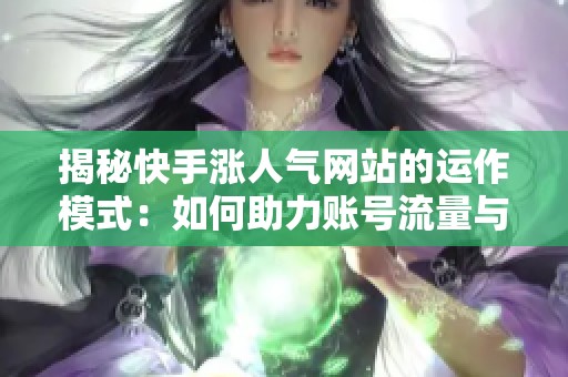 揭秘快手涨人气网站的运作模式：如何助力账号流量与互动提升！