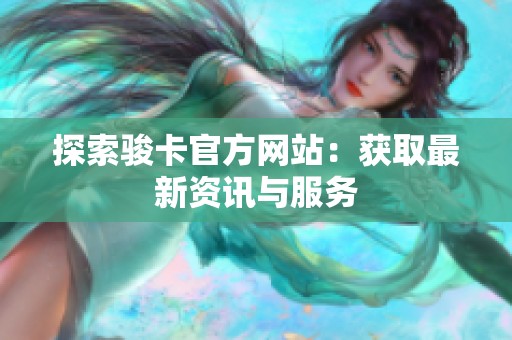 探索骏卡官方网站：获取最新资讯与服务