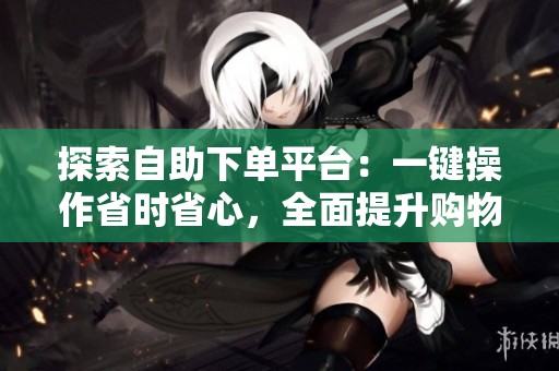 探索自助下单平台：一键操作省时省心，全面提升购物体验
