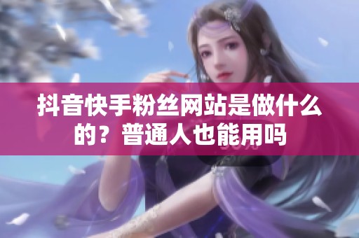 抖音快手粉丝网站是做什么的？普通人也能用吗