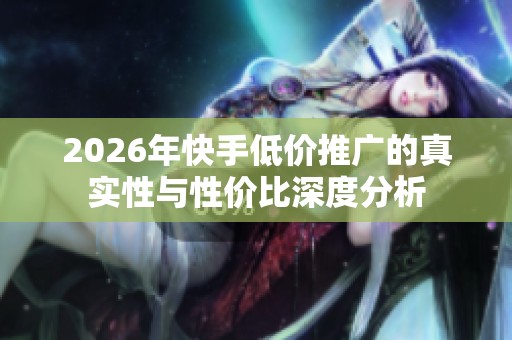 2026年快手低价推广的真实性与性价比深度分析