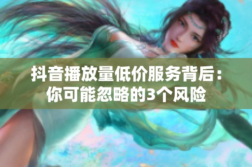 抖音播放量低价服务背后：你可能忽略的3个风险