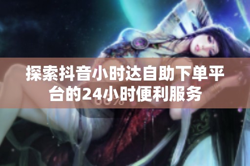 探索抖音小时达自助下单平台的24小时便利服务