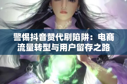 警惕抖音赞代刷陷阱：电商流量转型与用户留存之路