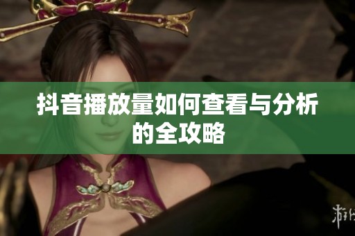 抖音播放量如何查看与分析的全攻略