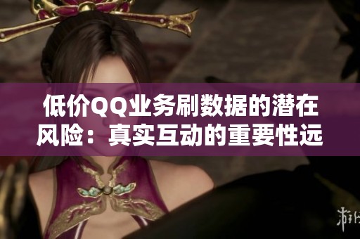 低价QQ业务刷数据的潜在风险：真实互动的重要性远超虚假流量