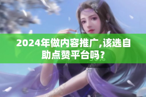 2024年做内容推广,该选自助点赞平台吗？